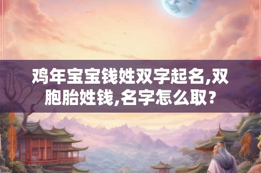 鸡年宝宝钱姓双字起名,双胞胎姓钱,名字怎么取? 鸡年宝宝钱姓双字起名,双胞胎姓钱,名字怎么取?
