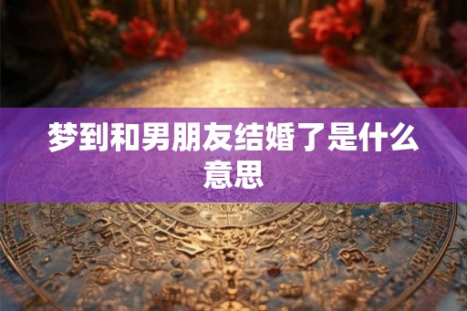 梦到和男朋友结婚了是什么意思