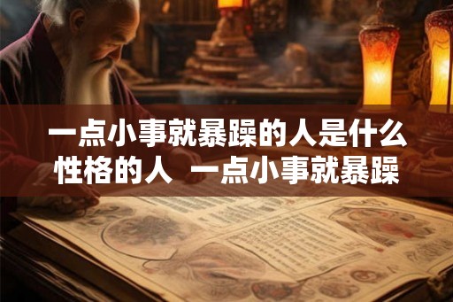 一点小事就暴躁的人是什么性格的人  一点小事就暴躁的人是什么性格