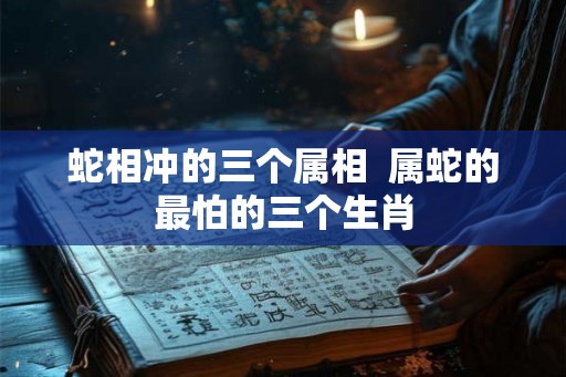 蛇相冲的三个属相  属蛇的最怕的三个生肖