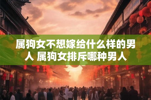 属狗女不想嫁给什么样的男人 属狗女排斥哪种男人