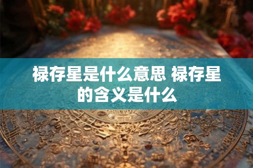 禄存星是什么意思 禄存星的含义是什么
