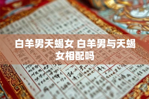 白羊男天蝎女 白羊男与天蝎女相配吗 白羊男天蝎女 白羊男与天蝎女相配吗