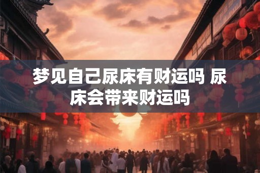 梦见自己尿床有财运吗 尿床会带来财运吗