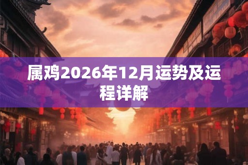 属鸡2026年12月运势及运程详解 属鸡2026年12月运势及运程详解