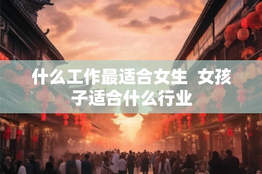 什么工作最适合女生  女孩子适合什么行业