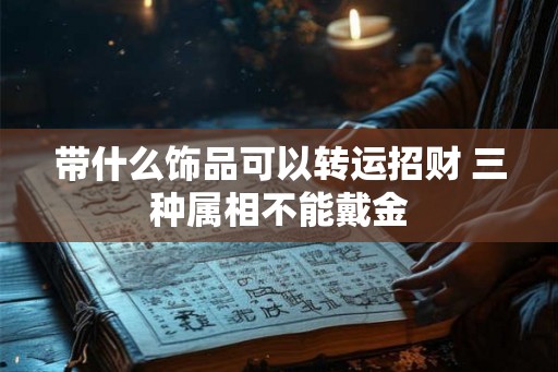 带什么饰品可以转运招财 三种属相不能戴金