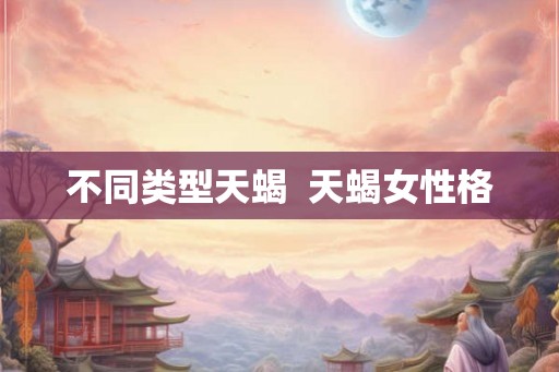 不同类型天蝎 天蝎女性格 不同类型天蝎 天蝎女性格