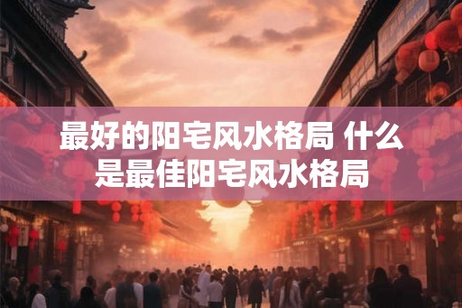 最好的阳宅风水格局 什么是最佳阳宅风水格局