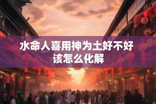 水命人喜用神为土好不好 该怎么化解