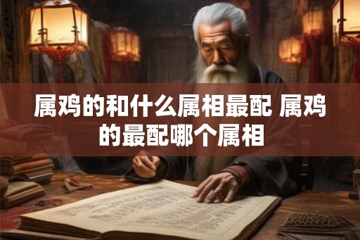 属鸡的和什么属相最配 属鸡的最配哪个属相