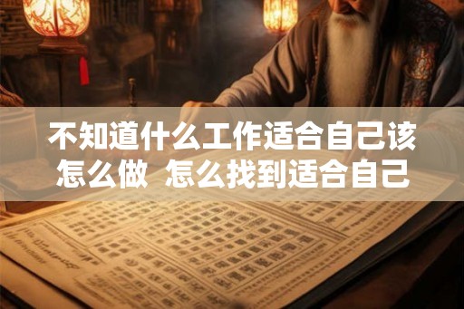 不知道什么工作适合自己该怎么做  怎么找到适合自己的工作