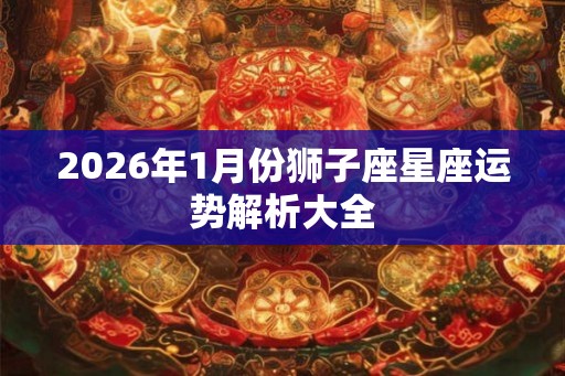 2026年1月份狮子座星座运势解析大全