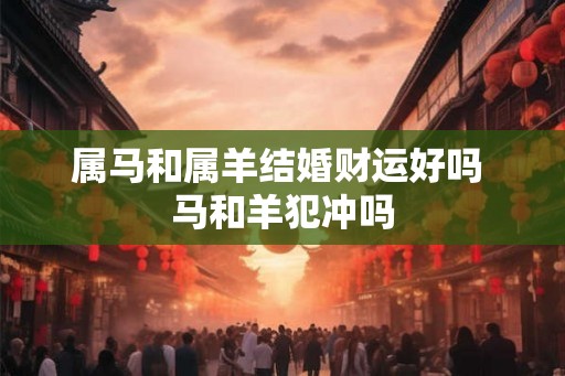 属马和属羊结婚财运好吗 马和羊犯冲吗