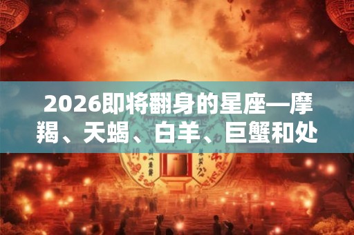 2026即将翻身的星座—摩羯、天蝎、白羊、巨蟹和处女座 2026即将翻身的星座—摩羯、天蝎、白羊、巨蟹和处女座