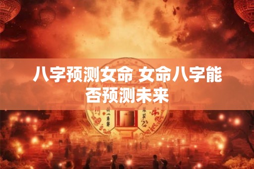 八字预测女命 女命八字能否预测未来