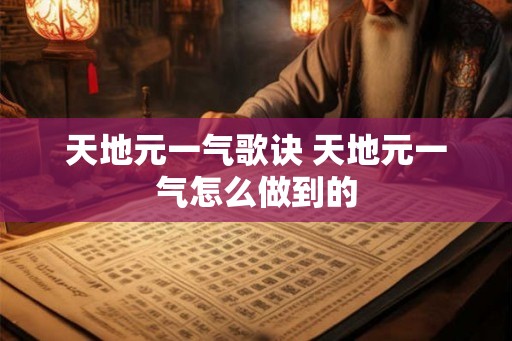 天地元一气歌诀 天地元一气怎么做到的 天地元一气歌诀 天地元一气怎么做到的