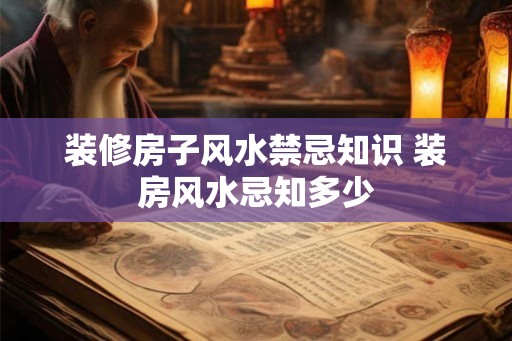装修房子风水禁忌知识 装房风水忌知多少