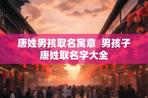 唐姓男孩取名寓意 男孩子唐姓取名字大全 唐姓男孩取名寓意 男孩子唐姓取名字大全