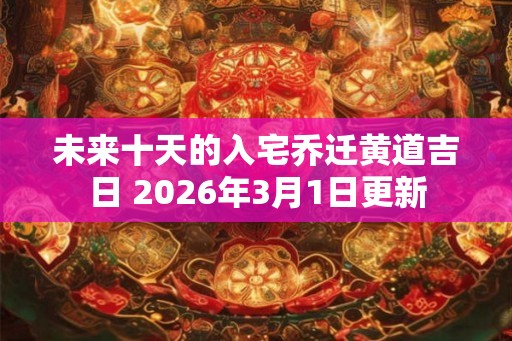 未来十天的入宅乔迁黄道吉日 2026年3月1日更新