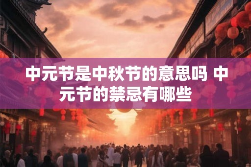 中元节是中秋节的意思吗 中元节的禁忌有哪些 中元节是中秋节的意思吗 中元节的禁忌有哪些