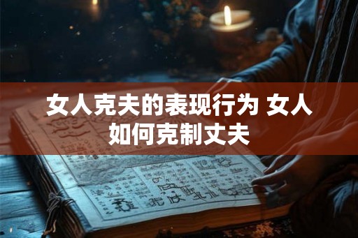 女人克夫的表现行为 女人如何克制丈夫 女人克夫的表现行为 女人如何克制丈夫