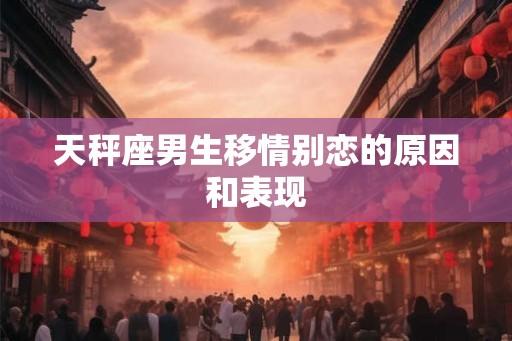 天秤座男生移情别恋的原因和表现