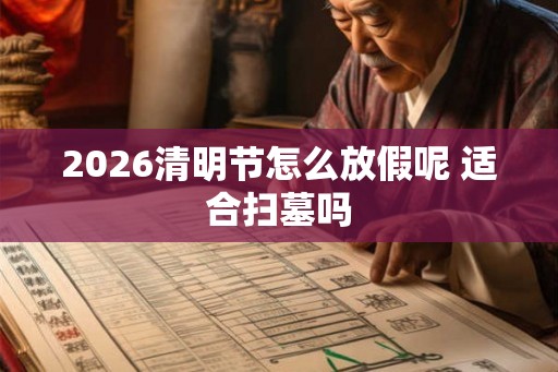 2026清明节怎么放假呢 适合扫墓吗 2026清明节怎么放假呢 适合扫墓吗