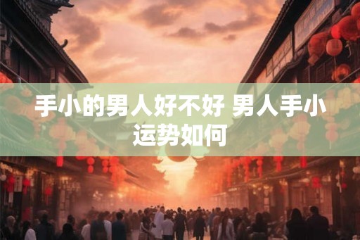 手小的男人好不好 男人手小运势如何