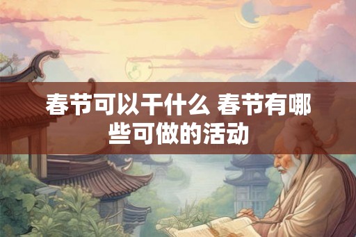 春节可以干什么 春节有哪些可做的活动