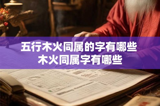 五行木火同属的字有哪些 木火同属字有哪些 五行木火同属的字有哪些 木火同属字有哪些