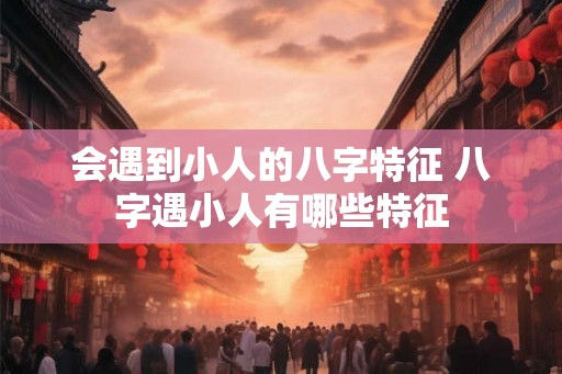 会遇到小人的八字特征 八字遇小人有哪些特征
