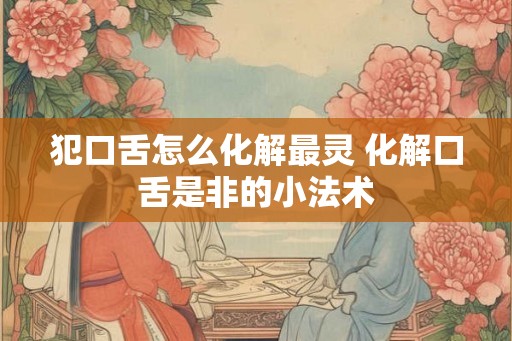 犯口舌怎么化解最灵 化解口舌是非的小法术