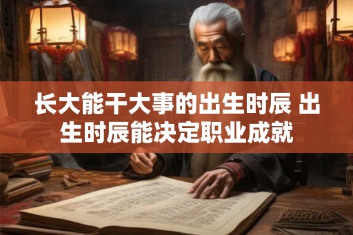 长大能干大事的出生时辰 出生时辰能决定职业成就