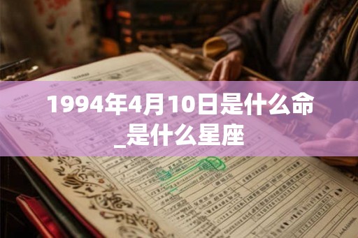 1994年4月10日是什么命_是什么星座 1994年4月10日是什么命_是什么星座