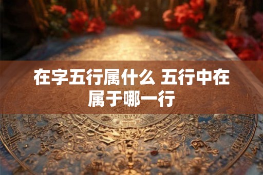 在字五行属什么 五行中在属于哪一行