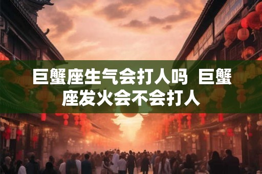 巨蟹座生气会打人吗  巨蟹座发火会不会打人