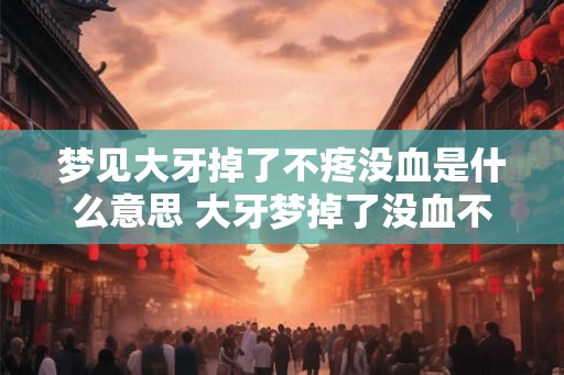 梦见大牙掉了不疼没血是什么意思 大牙梦掉了没血不疼代表什么