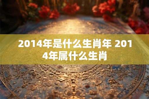 2014年是什么生肖年 2014年属什么生肖