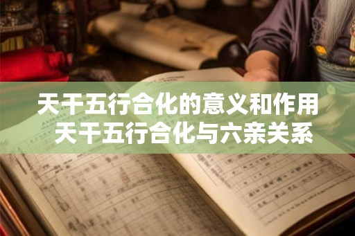 天干五行合化的意义和作用 天干五行合化与六亲关系 天干五行合化的意义和作用 天干五行合化与六亲关系