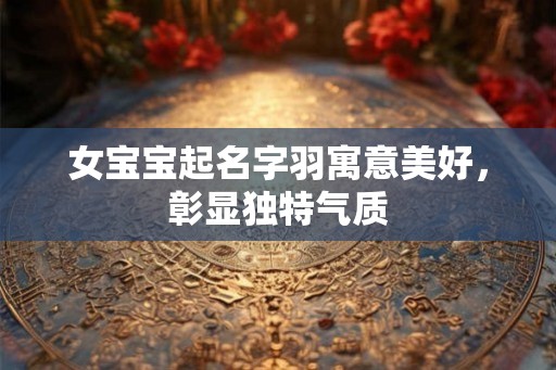 女宝宝起名字羽寓意美好，彰显独特气质