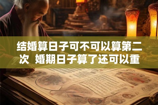 结婚算日子可不可以算第二次  婚期日子算了还可以重新算吗