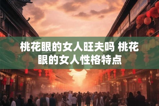 桃花眼的女人旺夫吗 桃花眼的女人性格特点