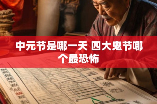 中元节是哪一天 四大鬼节哪个最恐怖 中元节是哪一天 四大鬼节哪个最恐怖
