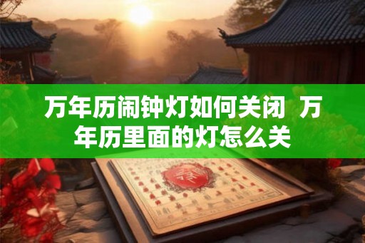 万年历闹钟灯如何关闭  万年历里面的灯怎么关