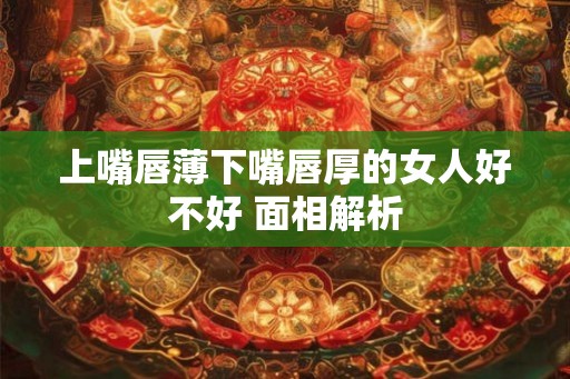 上嘴唇薄下嘴唇厚的女人好不好 面相解析