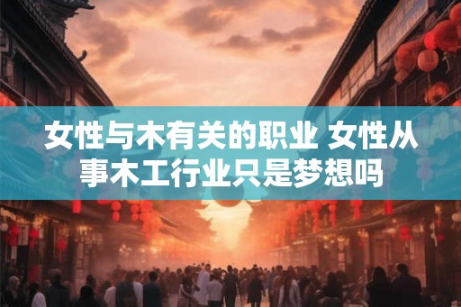 女性与木有关的职业 女性从事木工行业只是梦想吗 女性与木有关的职业 女性从事木工行业只是梦想吗