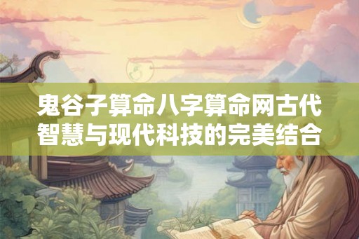 鬼谷子算命八字算命网古代智慧与现代科技的完美结合! 鬼谷子算命八字算命网古代智慧与现代科技的完美结合!
