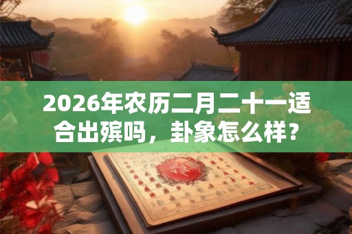 2026年农历二月二十一适合出殡吗，卦象怎么样？