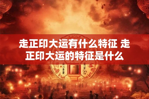走正印大运有什么特征 走正印大运的特征是什么